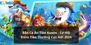 Bắn cá ăn tiền tại Kuwinn, cơ hội kiếm thưởng cực hời 2024